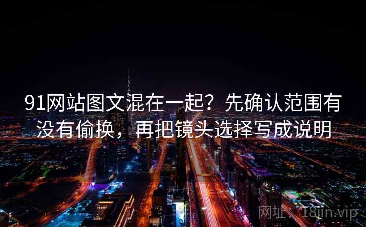 91网站图文混在一起?先确认范围有没有偷换,再把镜头选择写成说明 91网站图文混在一起?先确认范围有没有偷换,再把镜头选择写成说明