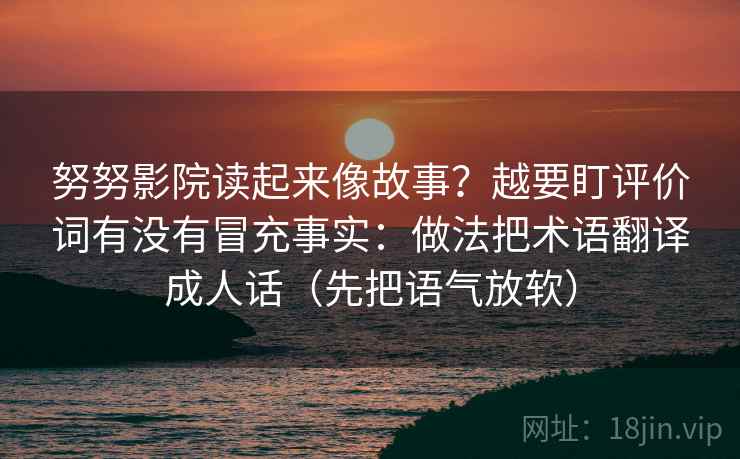 努努影院读起来像故事？越要盯评价词有没有冒充事实：做法把术语翻译成人话（先把语气放软）