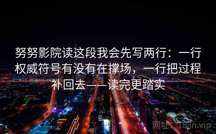努努影院读这段我会先写两行:一行权威符号有没有在撑场,一行把过程补回去——读完更踏实 努努影院读这段我会先写两行:一行权威符号有没有在撑场,一行把过程补回去——读完更踏实