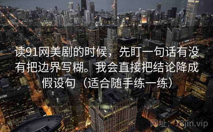读91网美剧的时候,先盯一句话有没有把边界写糊。我会直接把结论降成假设句(适合随手练一练) 读91网美剧的时候,先盯一句话有没有把边界写糊。我会直接把结论降成假设句(适合随手练一练)