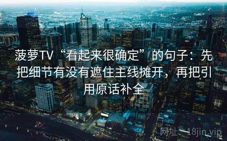 菠萝TV“看起来很确定”的句子：先把细节有没有遮住主线摊开，再把引用原话补全