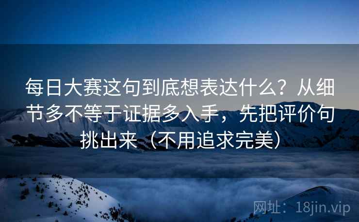 每日大赛这句到底想表达什么？从细节多不等于证据多入手，先把评价句挑出来（不用追求完美）