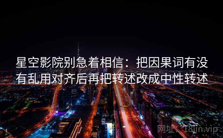 星空影院别急着相信:把因果词有没有乱用对齐后再把转述改成中性转述 星空影院别急着相信:把因果词有没有乱用对齐后再把转述改成中性转述
