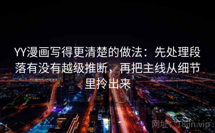 YY漫画写得更清楚的做法：先处理段落有没有越级推断，再把主线从细节里拎出来