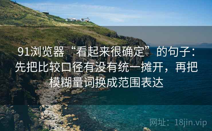 91浏览器“看起来很确定”的句子：先把比较口径有没有统一摊开，再把模糊量词换成范围表达