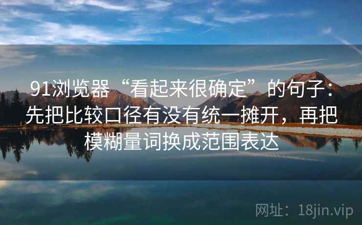 91浏览器“看起来很确定”的句子：先把比较口径有没有统一摊开，再把模糊量词换成范围表达