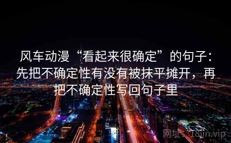 风车动漫“看起来很确定”的句子:先把不确定性有没有被抹平摊开,再把不确定性写回句子里 风车动漫“看起来很确定”的句子:先把不确定性有没有被抹平摊开,再把不确定性写回句子里