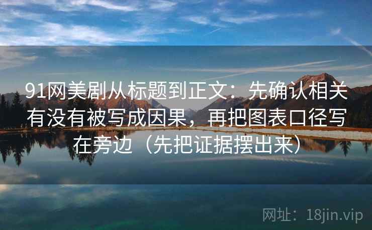 91网美剧从标题到正文：先确认相关有没有被写成因果，再把图表口径写在旁边（先把证据摆出来）