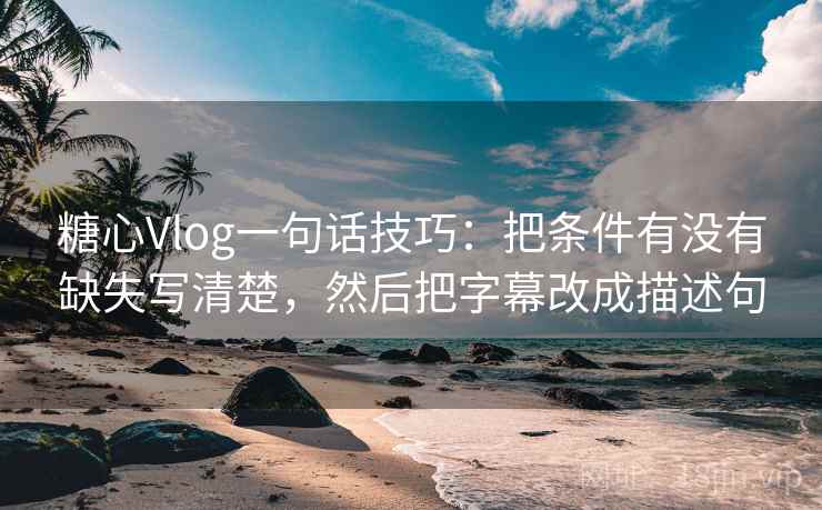 糖心Vlog一句话技巧:把条件有没有缺失写清楚,然后把字幕改成描述句 糖心Vlog一句话技巧:把条件有没有缺失写清楚,然后把字幕改成描述句