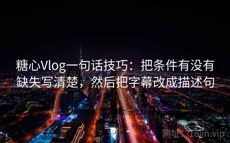 糖心Vlog一句话技巧:把条件有没有缺失写清楚,然后把字幕改成描述句 糖心Vlog一句话技巧:把条件有没有缺失写清楚,然后把字幕改成描述句