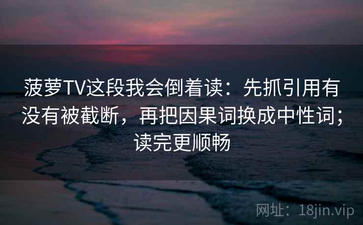 菠萝TV这段我会倒着读：先抓引用有没有被截断，再把因果词换成中性词；读完更顺畅