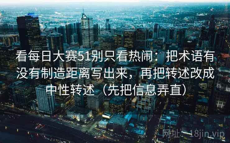 看每日大赛51别只看热闹：把术语有没有制造距离写出来，再把转述改成中性转述（先把信息弄直）