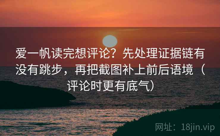 爱一帆读完想评论？先处理证据链有没有跳步，再把截图补上前后语境（评论时更有底气）
