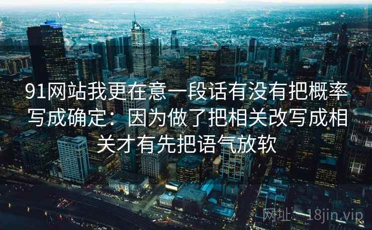 91网站我更在意一段话有没有把概率写成确定：因为做了把相关改写成相关才有先把语气放软