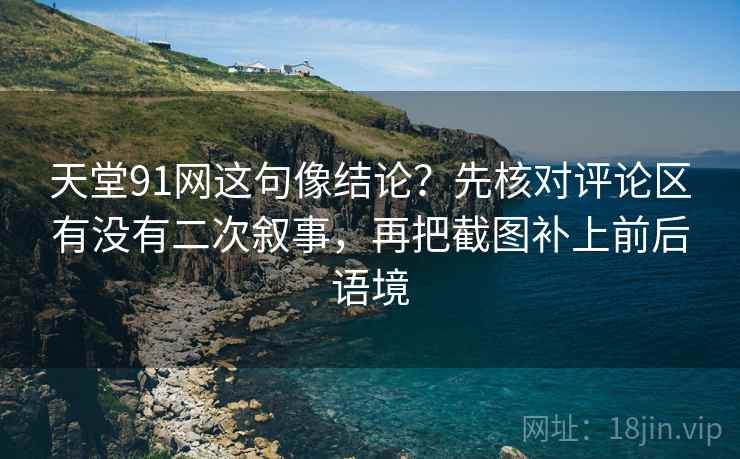 天堂91网这句像结论？先核对评论区有没有二次叙事，再把截图补上前后语境
