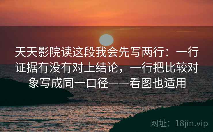 天天影院读这段我会先写两行:一行证据有没有对上结论,一行把比较对象写成同一口径——看图也适用 天天影院读这段我会先写两行:一行证据有没有对上结论,一行把比较对象写成同一口径——看图也适用