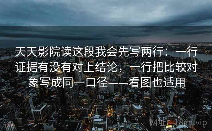 天天影院读这段我会先写两行:一行证据有没有对上结论,一行把比较对象写成同一口径——看图也适用 天天影院读这段我会先写两行:一行证据有没有对上结论,一行把比较对象写成同一口径——看图也适用