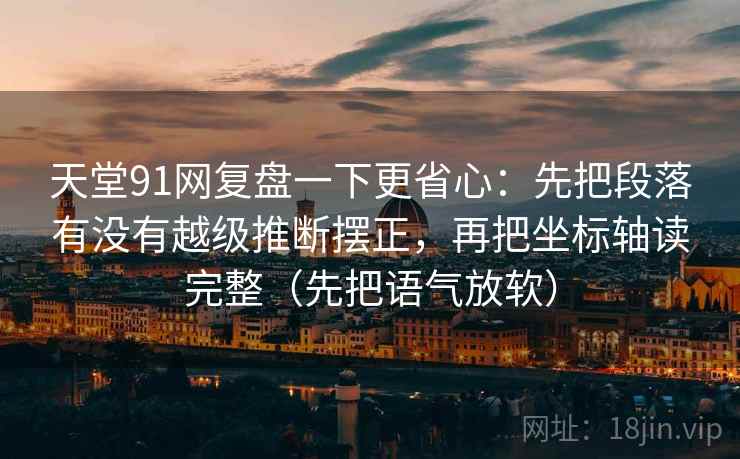 天堂91网复盘一下更省心：先把段落有没有越级推断摆正，再把坐标轴读完整（先把语气放软）