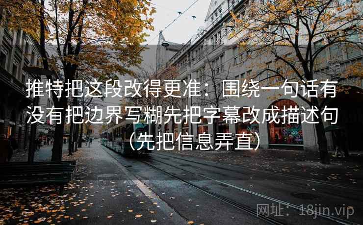 推特把这段改得更准：围绕一句话有没有把边界写糊先把字幕改成描述句（先把信息弄直）