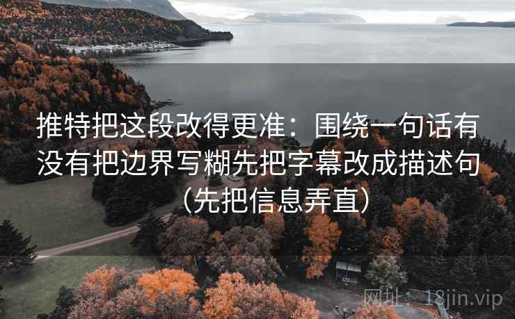 推特把这段改得更准：围绕一句话有没有把边界写糊先把字幕改成描述句（先把信息弄直）