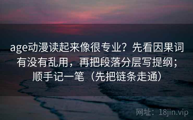 age动漫读起来像很专业?先看因果词有没有乱用,再把段落分层写提纲;顺手记一笔(先把链条走通) age动漫读起来像很专业?先看因果词有没有乱用,再把段落分层写提纲;顺手记一笔(先把链条走通)