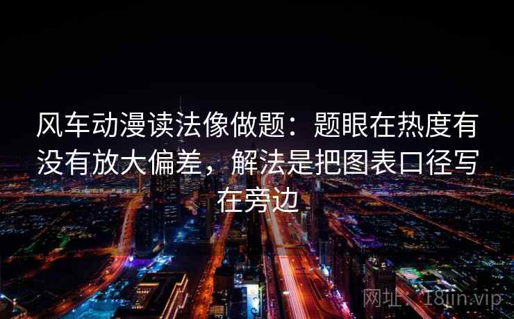风车动漫读法像做题:题眼在热度有没有放大偏差,解法是把图表口径写在旁边 风车动漫读法像做题:题眼在热度有没有放大偏差,解法是把图表口径写在旁边