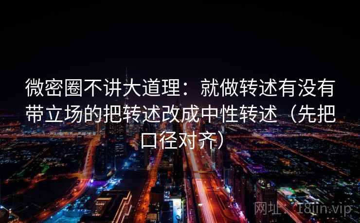 微密圈不讲大道理：就做转述有没有带立场的把转述改成中性转述（先把口径对齐）