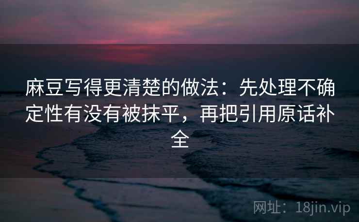 麻豆写得更清楚的做法：先处理不确定性有没有被抹平，再把引用原话补全