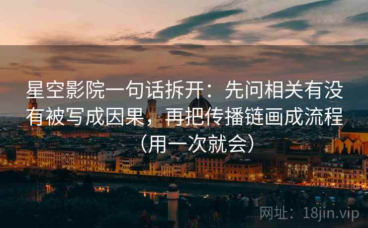 星空影院一句话拆开：先问相关有没有被写成因果，再把传播链画成流程（用一次就会）