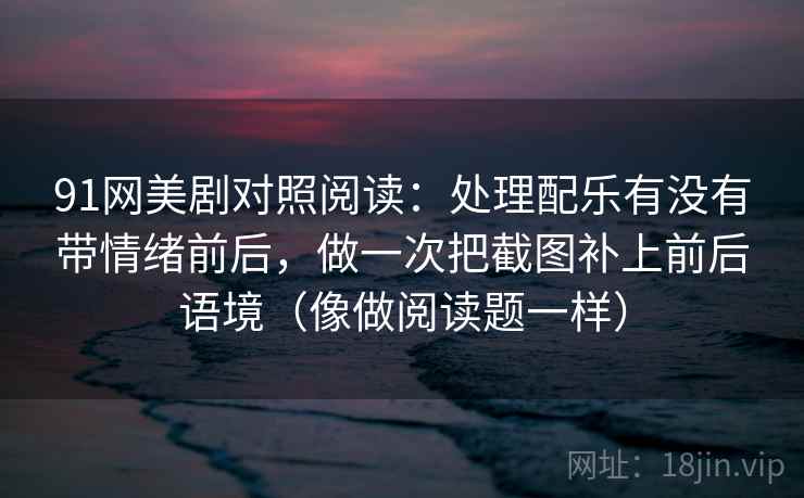 91网美剧对照阅读：处理配乐有没有带情绪前后，做一次把截图补上前后语境（像做阅读题一样）