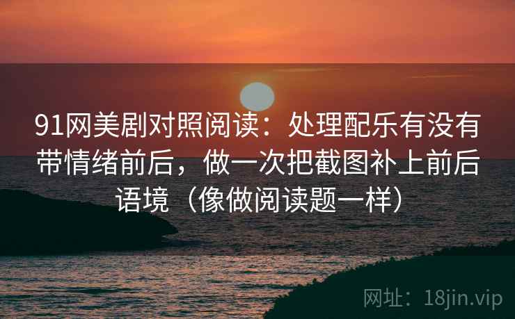 91网美剧对照阅读:处理配乐有没有带情绪前后,做一次把截图补上前后语境(像做阅读题一样) 91网美剧对照阅读:处理配乐有没有带情绪前后,做一次把截图补上前后语境(像做阅读题一样)