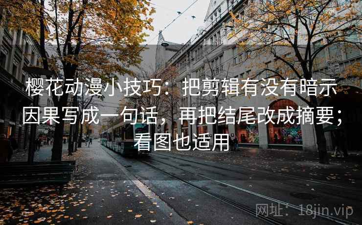 樱花动漫小技巧:把剪辑有没有暗示因果写成一句话,再把结尾改成摘要;看图也适用 樱花动漫小技巧:把剪辑有没有暗示因果写成一句话,再把结尾改成摘要;看图也适用