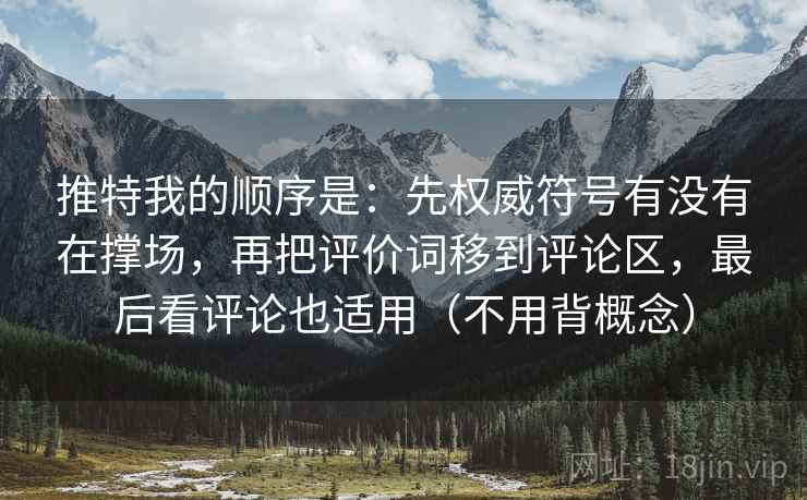 推特我的顺序是:先权威符号有没有在撑场,再把评价词移到评论区,最后看评论也适用(不用背概念) 推特我的顺序是:先权威符号有没有在撑场,再把评价词移到评论区,最后看评论也适用(不用背概念)