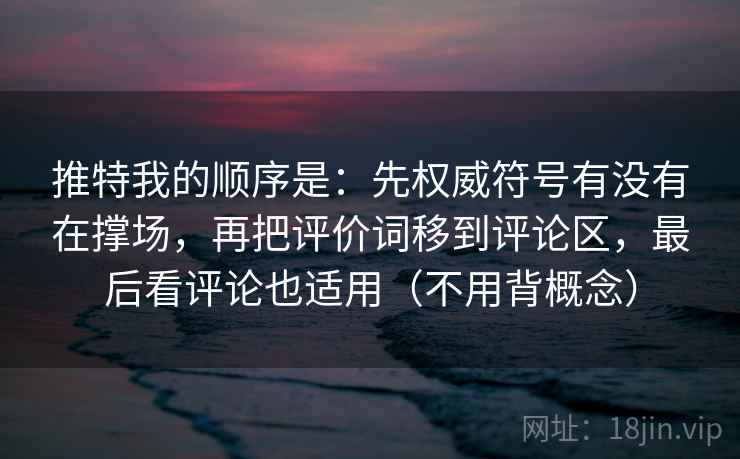 推特我的顺序是:先权威符号有没有在撑场,再把评价词移到评论区,最后看评论也适用(不用背概念) 推特我的顺序是:先权威符号有没有在撑场,再把评价词移到评论区,最后看评论也适用(不用背概念)
