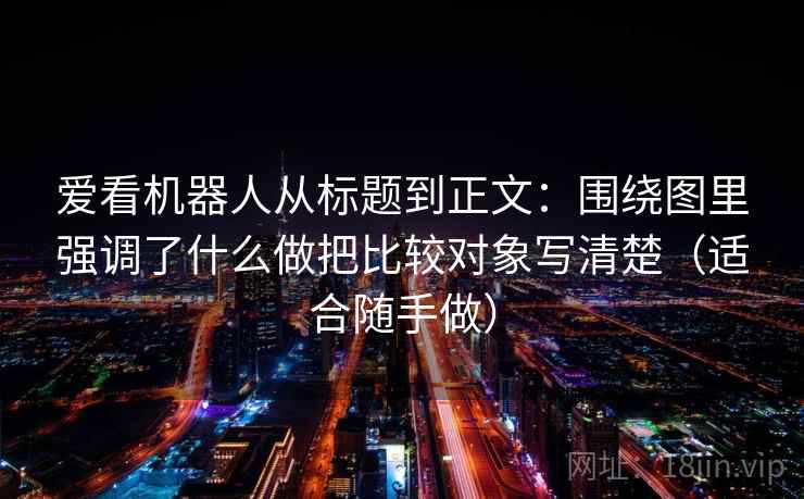 爱看机器人从标题到正文：围绕图里强调了什么做把比较对象写清楚（适合随手做）