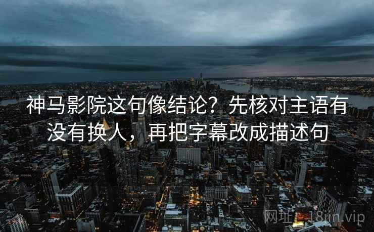 神马影院这句像结论？先核对主语有没有换人，再把字幕改成描述句