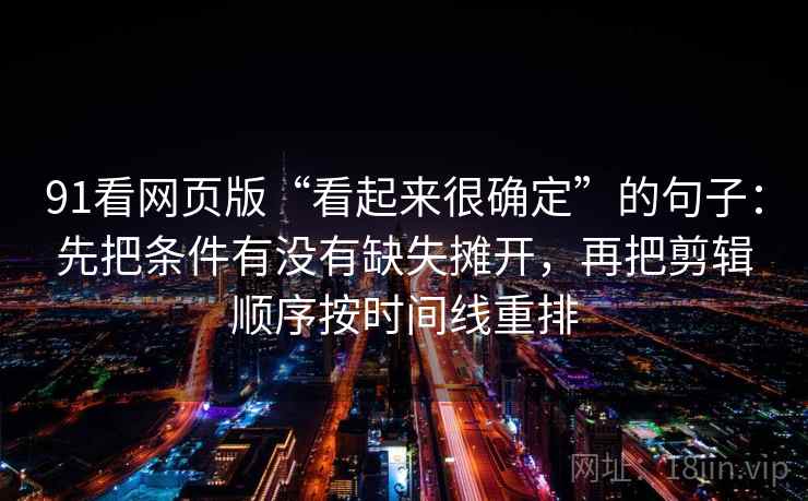 91看网页版“看起来很确定”的句子：先把条件有没有缺失摊开，再把剪辑顺序按时间线重排