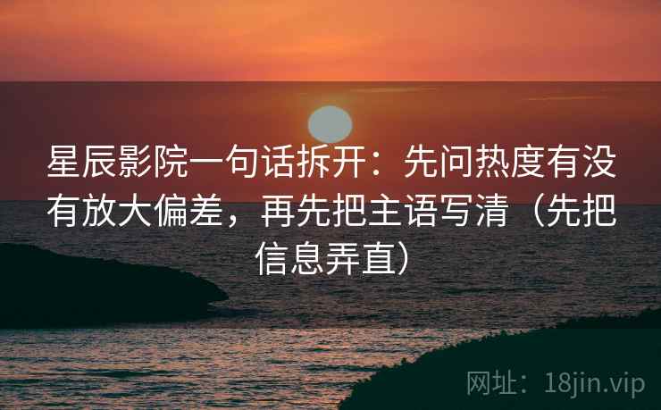 星辰影院一句话拆开：先问热度有没有放大偏差，再先把主语写清（先把信息弄直）