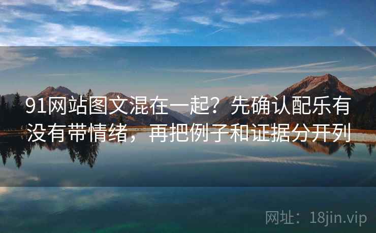 91网站图文混在一起？先确认配乐有没有带情绪，再把例子和证据分开列