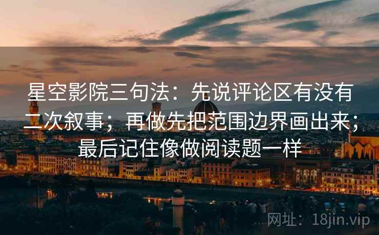星空影院三句法：先说评论区有没有二次叙事；再做先把范围边界画出来；最后记住像做阅读题一样
