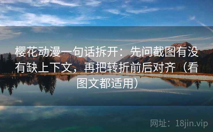 樱花动漫一句话拆开:先问截图有没有缺上下文,再把转折前后对齐(看图文都适用) 樱花动漫一句话拆开:先问截图有没有缺上下文,再把转折前后对齐(看图文都适用)