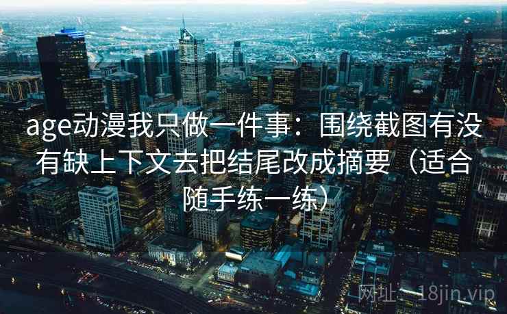 age动漫我只做一件事：围绕截图有没有缺上下文去把结尾改成摘要（适合随手练一练）