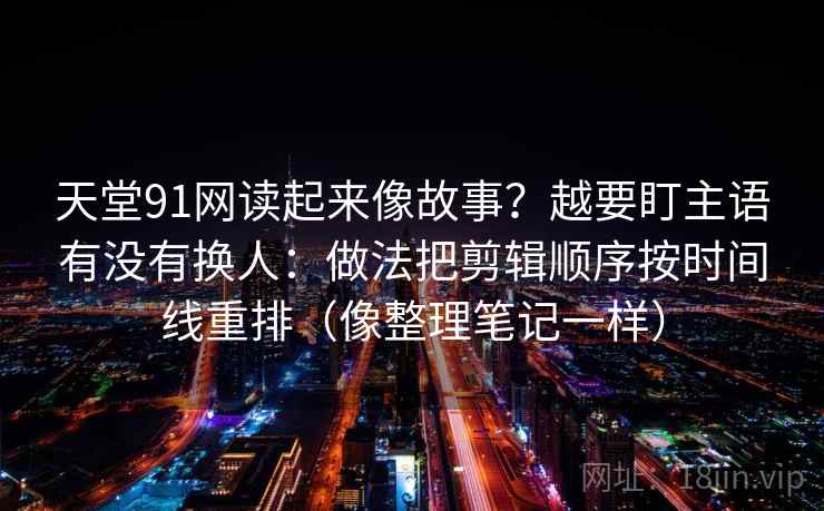 天堂91网读起来像故事？越要盯主语有没有换人：做法把剪辑顺序按时间线重排（像整理笔记一样）