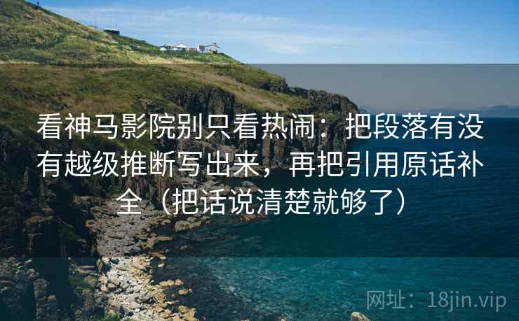 看神马影院别只看热闹：把段落有没有越级推断写出来，再把引用原话补全（把话说清楚就够了）