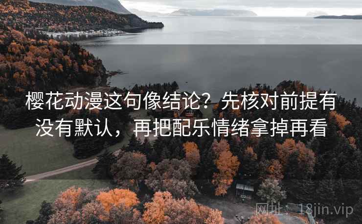 樱花动漫这句像结论？先核对前提有没有默认，再把配乐情绪拿掉再看
