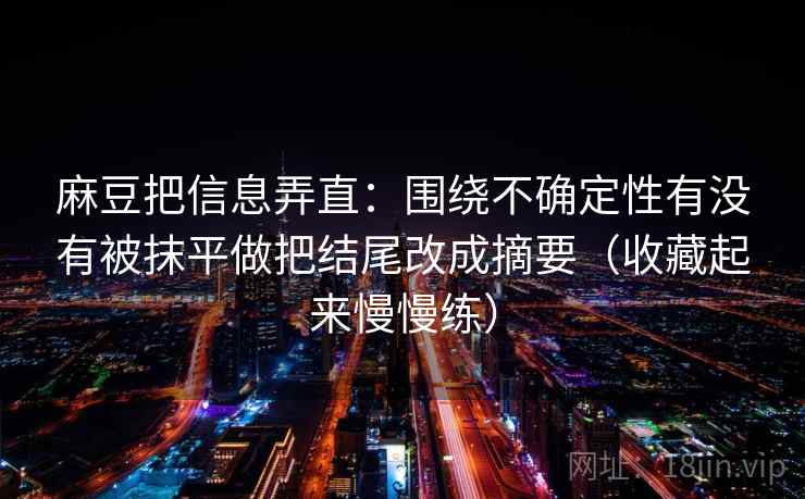 麻豆把信息弄直：围绕不确定性有没有被抹平做把结尾改成摘要（收藏起来慢慢练）