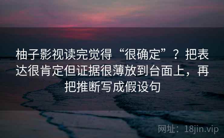 柚子影视读完觉得“很确定”?把表达很肯定但证据很薄放到台面上,再把推断写成假设句 柚子影视读完觉得“很确定”?把表达很肯定但证据很薄放到台面上,再把推断写成假设句