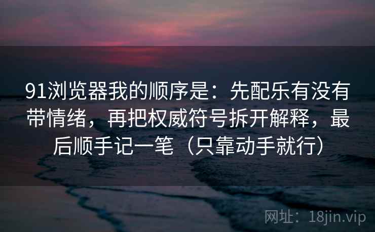 91浏览器我的顺序是：先配乐有没有带情绪，再把权威符号拆开解释，最后顺手记一笔（只靠动手就行）
