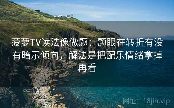 菠萝TV读法像做题：题眼在转折有没有暗示倾向，解法是把配乐情绪拿掉再看