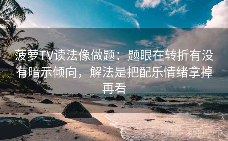 菠萝TV读法像做题:题眼在转折有没有暗示倾向,解法是把配乐情绪拿掉再看 菠萝TV读法像做题:题眼在转折有没有暗示倾向,解法是把配乐情绪拿掉再看